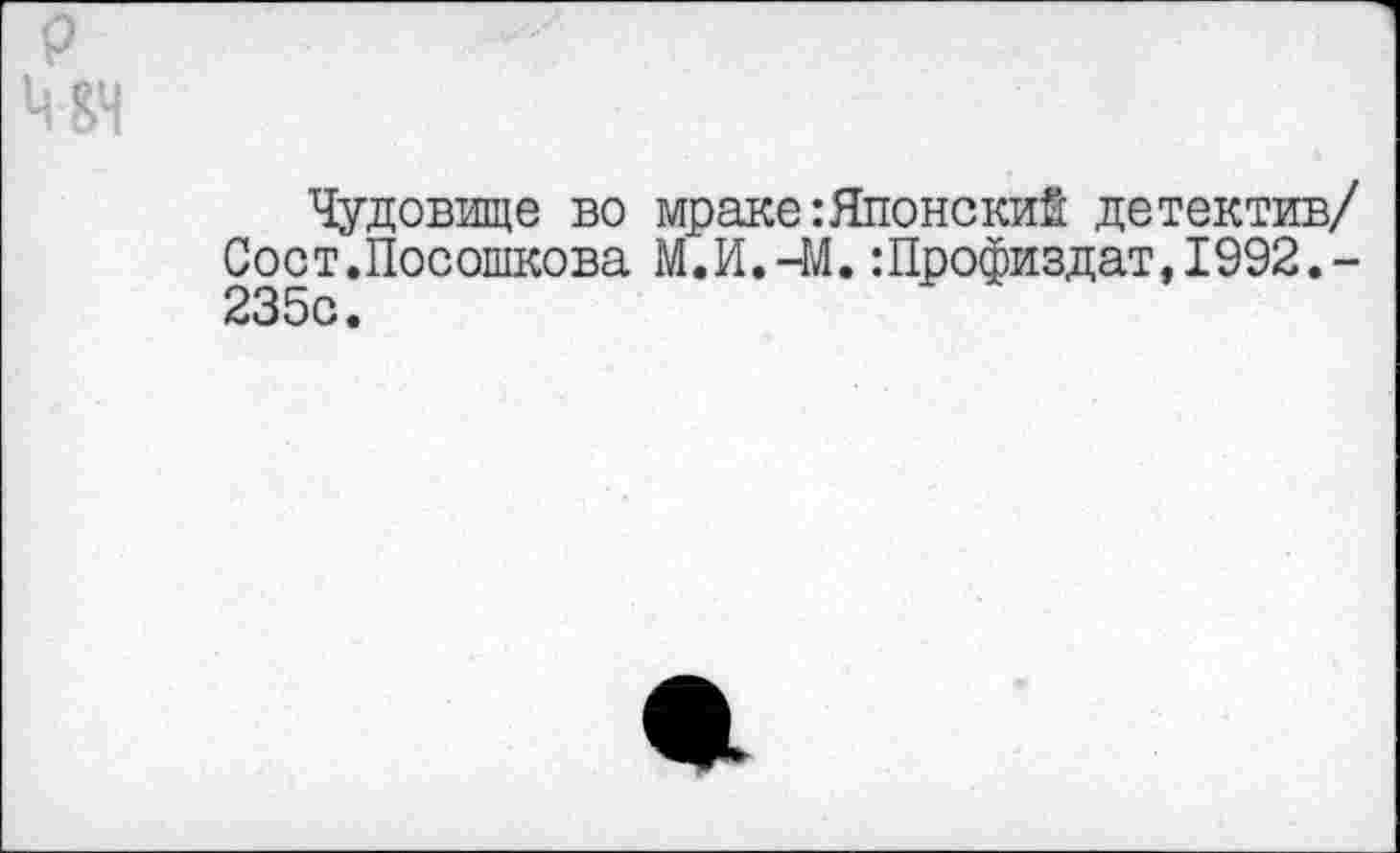 ﻿Чудовище во мраке:Японский детектив/ Сост.Посошкова М.И.-М.:Профиздат,1992,-235с.